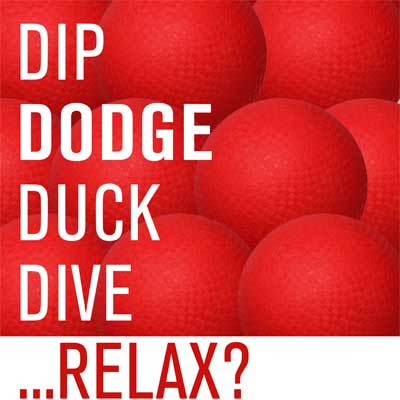DIP DODGE DUCK DIVE ... RELAX?