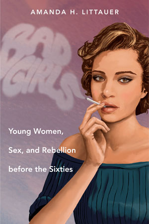 Book cover of “Bad Girls: Young Women, Sex, and Rebellion before the Sixties” by Amanda H. Littauer